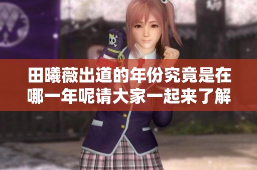 田曦薇出道的年份究竟是在哪一年呢请大家一起来了解一下