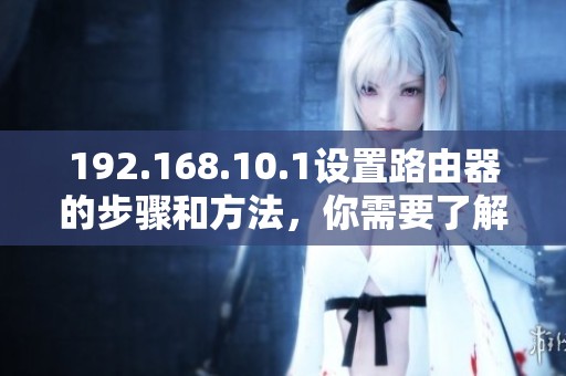192.168.10.1设置路由器的步骤和方法，你需要了解这些技巧和细节