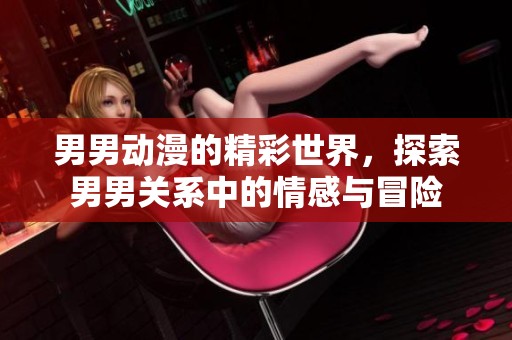 男男动漫的精彩世界，探索男男关系中的情感与冒险