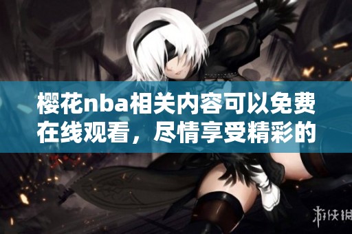 樱花nba相关内容可以免费在线观看，尽情享受精彩的比赛吧