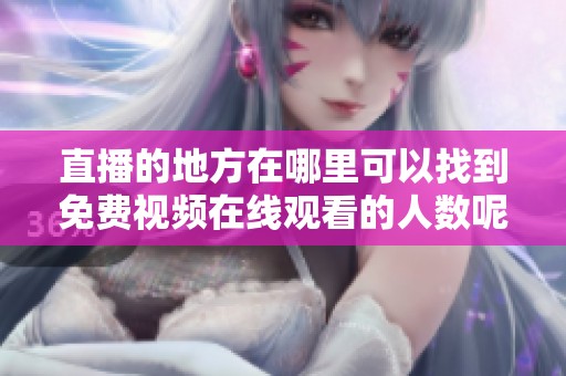 直播的地方在哪里可以找到免费视频在线观看的人数呢
