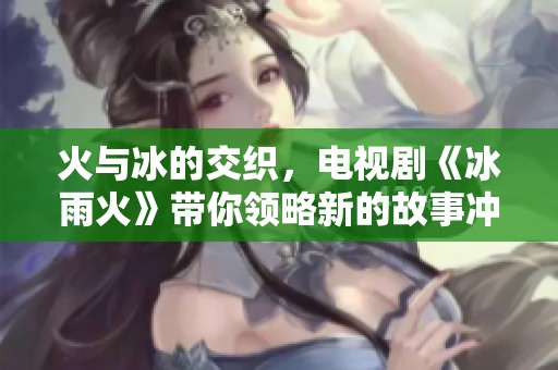 火与冰的交织，电视剧《冰雨火》带你领略新的故事冲突与情感纠葛