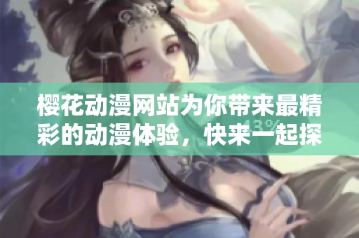 樱花动漫网站为你带来最精彩的动漫体验，快来一起探索这个丰富多彩的世界吧！
