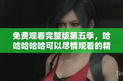 免费观看完整版第五季，哈哈哈哈哈可以尽情观看的精彩内容
