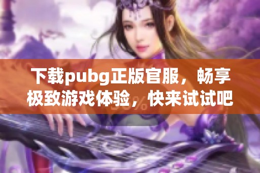 下载pubg正版官服，畅享极致游戏体验，快来试试吧！