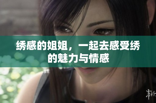 绣感的姐姐，一起去感受绣的魅力与情感