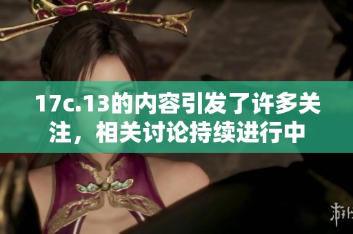 17c.13的内容引发了许多关注，相关讨论持续进行中