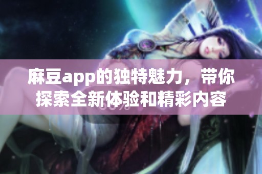 麻豆app的独特魅力，带你探索全新体验和精彩内容