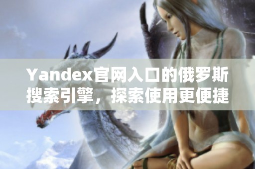 Yandex官网入口的俄罗斯搜索引擎，探索使用更便捷的在线平台
