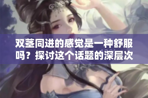 双茎同进的感觉是一种舒服吗？探讨这个话题的深层次含义。