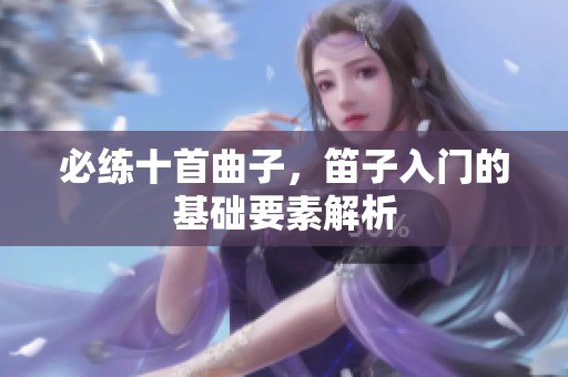 必练十首曲子，笛子入门的基础要素解析