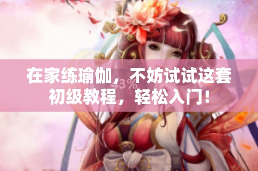 在家练瑜伽，不妨试试这套初级教程，轻松入门！
