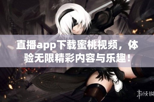 直播app下载蜜桃视频，体验无限精彩内容与乐趣！