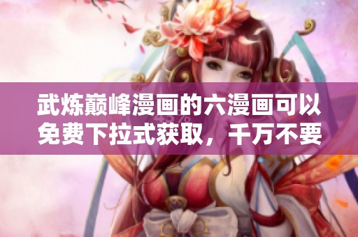 武炼巅峰漫画的六漫画可以免费下拉式获取，千万不要错过哦！