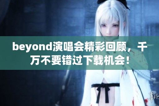 beyond演唱会精彩回顾，千万不要错过下载机会！