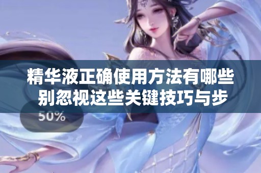 精华液正确使用方法有哪些 别忽视这些关键技巧与步骤