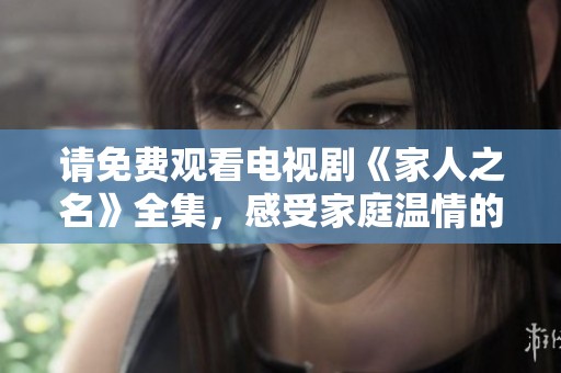 请免费观看电视剧《家人之名》全集，感受家庭温情的感人故事