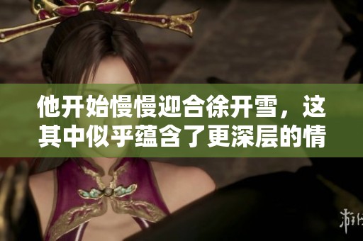 他开始慢慢迎合徐开雪，这其中似乎蕴含了更深层的情感变化