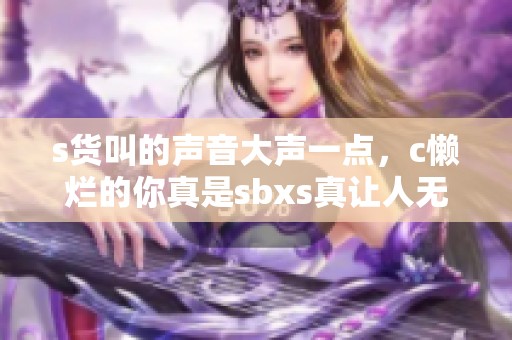 s货叫的声音大声一点，c懒烂的你真是sbxs真让人无奈