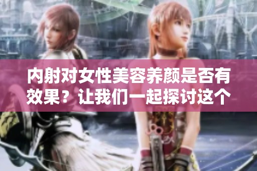 内射对女性美容养颜是否有效果？让我们一起探讨这个问题。