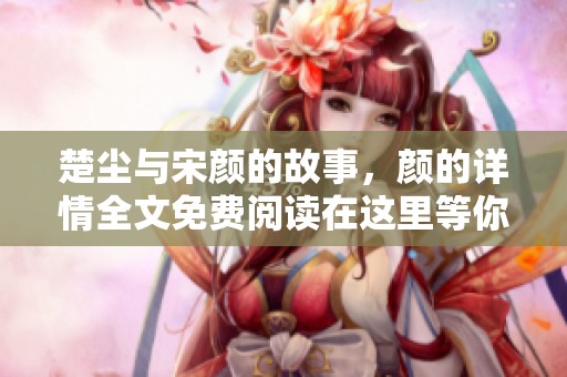 楚尘与宋颜的故事，颜的详情全文免费阅读在这里等你探索
