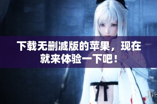 下载无删减版的苹果，现在就来体验一下吧！