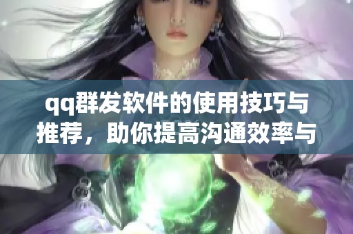 qq群发软件的使用技巧与推荐，助你提高沟通效率与群体管理能力