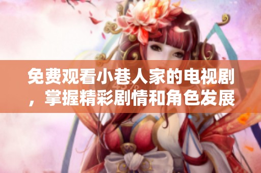 免费观看小巷人家的电视剧，掌握精彩剧情和角色发展，尽情享受观剧乐趣