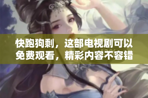 快跑狗剩，这部电视剧可以免费观看，精彩内容不容错过