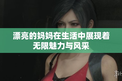 漂亮的妈妈在生活中展现着无限魅力与风采