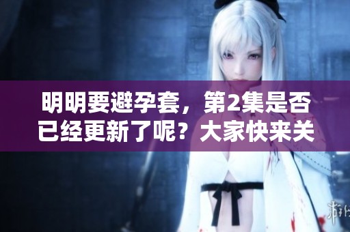明明要避孕套，第2集是否已经更新了呢？大家快来关注一下吧！
