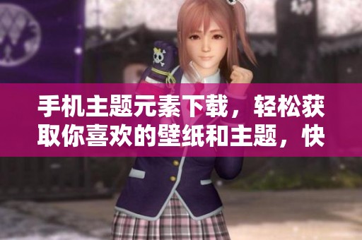 手机主题元素下载，轻松获取你喜欢的壁纸和主题，快来尝试吧