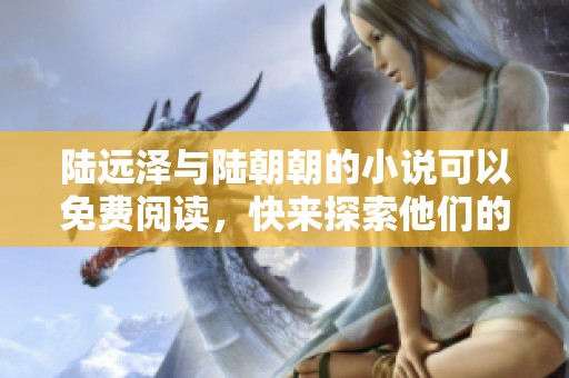 陆远泽与陆朝朝的小说可以免费阅读，快来探索他们的故事吧