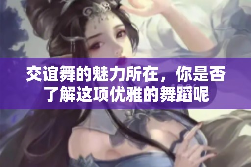 交谊舞的魅力所在，你是否了解这项优雅的舞蹈呢