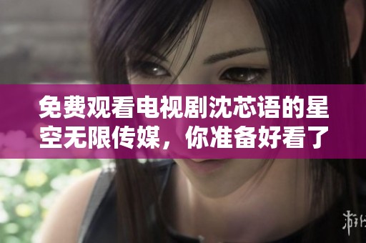 免费观看电视剧沈芯语的星空无限传媒，你准备好看了吗