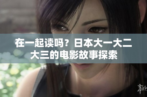 在一起读吗？日本大一大二大三的电影故事探索