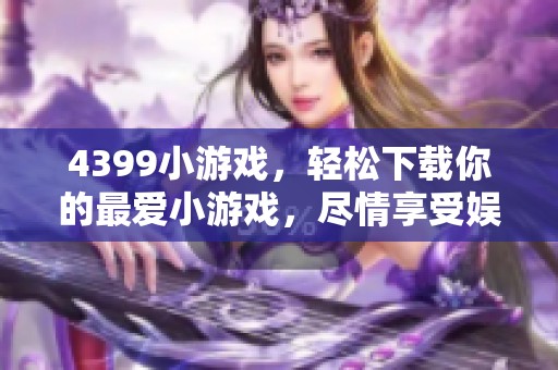 4399小游戏，轻松下载你的最爱小游戏，尽情享受娱乐时光