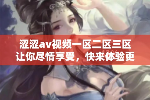 涩涩**视频一区二区三区让你尽情享受，快来体验更多精彩内容吧