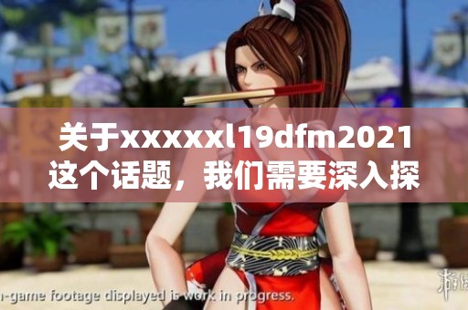 关于xxxxxl19dfm2021这个话题，我们需要深入探讨和分析相关内容。