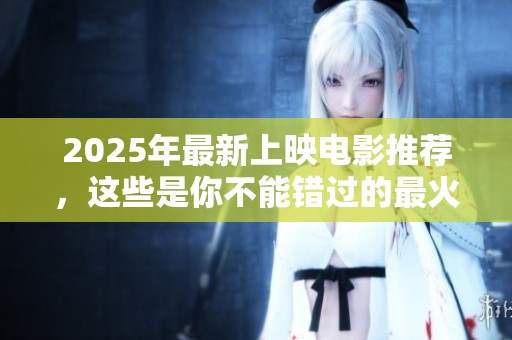2025年最新上映电影推荐，这些是你不能错过的最火影片