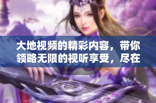 大地视频的精彩内容，带你领略无限的视听享受，尽在这里！