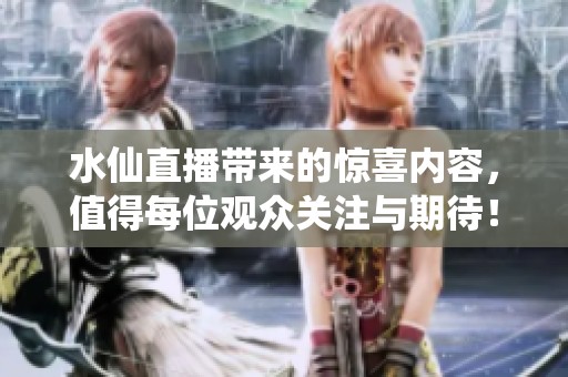 水仙直播带来的惊喜内容，值得每位观众关注与期待！