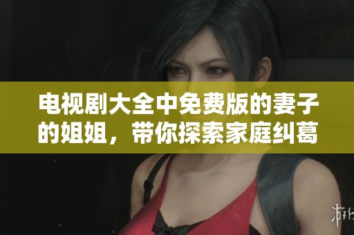 电视剧大全中免费版的妻子的姐姐，带你探索家庭纠葛与情感故事