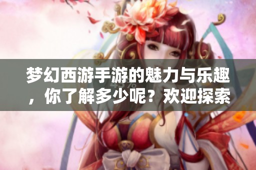 梦幻西游手游的魅力与乐趣，你了解多少呢？欢迎探索梦幻西游手游的精彩世界。