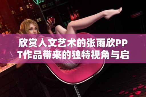 欣赏人文艺术的张雨欣PPT作品带来的独特视角与启发