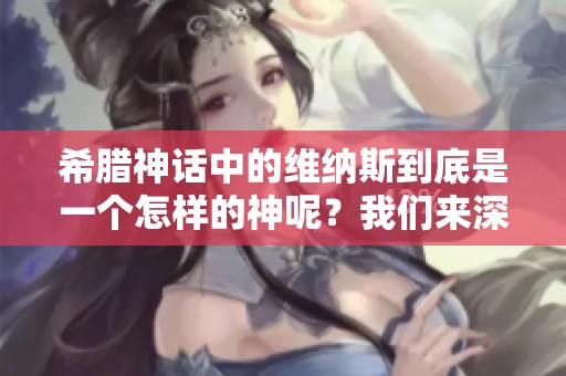希腊神话中的维纳斯到底是一个怎样的神呢？我们来深入了解一下。