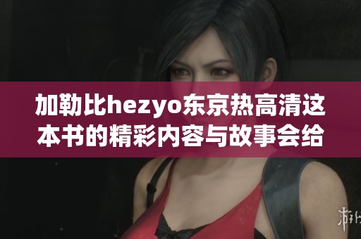 ***hezyo东京热高清这本书的精彩内容与故事会给你带来怎样的体验呢