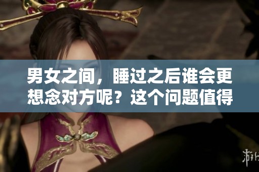 男女之间，睡过之后谁会更想念对方呢？这个问题值得深入探讨。