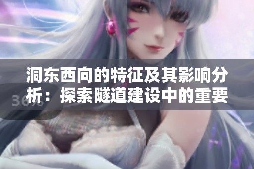 洞东西向的特征及其影响分析：探索隧道建设中的重要因素