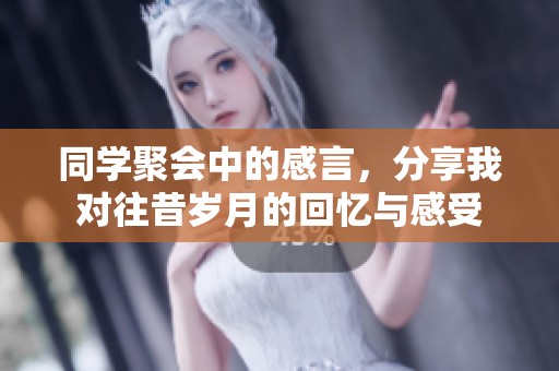 同学聚会中的感言，分享我对往昔岁月的回忆与感受